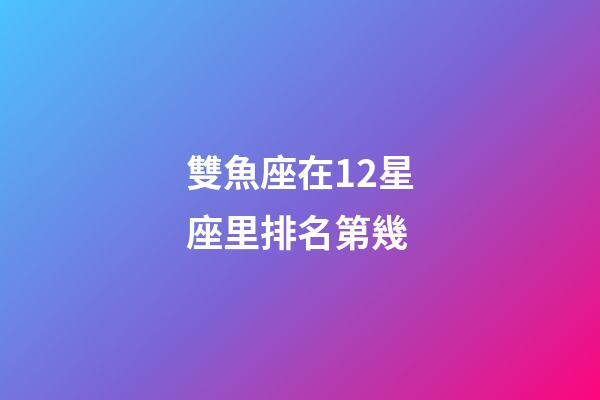 雙魚座在12星座里排名第幾-第1張-星座運勢-玄機派
