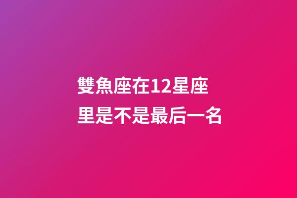雙魚座在12星座里是不是最后一名-第1張-星座運勢-玄機派