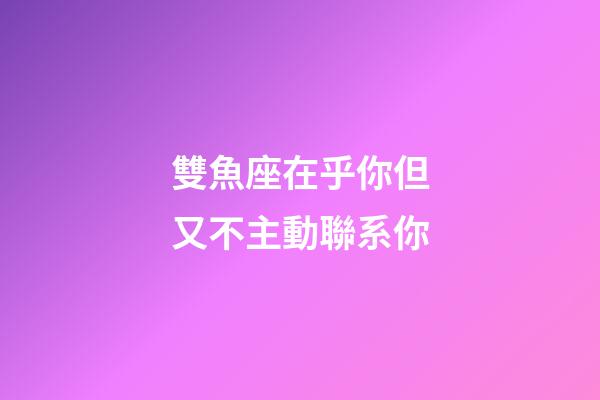 雙魚座在乎你但又不主動聯系你-第1張-星座運勢-玄機派