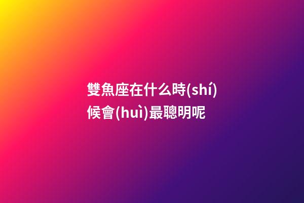 雙魚座在什么時(shí)候會(huì)最聰明呢-第1張-星座運(yùn)勢(shì)-玄機(jī)派