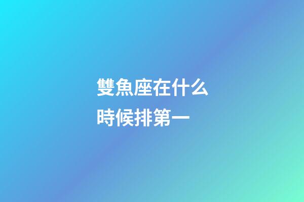 雙魚座在什么時候排第一-第1張-星座運勢-玄機派
