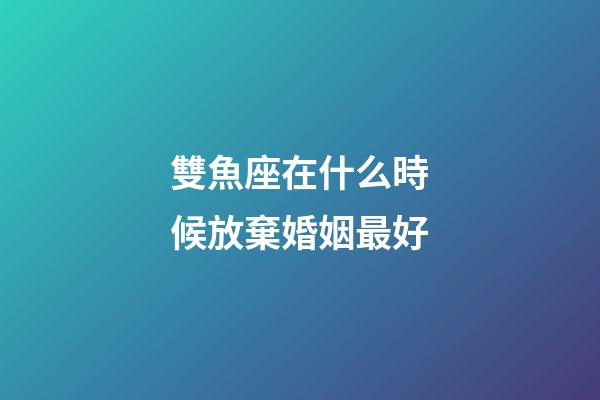 雙魚座在什么時候放棄婚姻最好-第1張-星座運(yùn)勢-玄機(jī)派