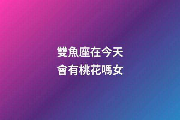 雙魚座在今天會有桃花嗎女-第1張-星座運勢-玄機派