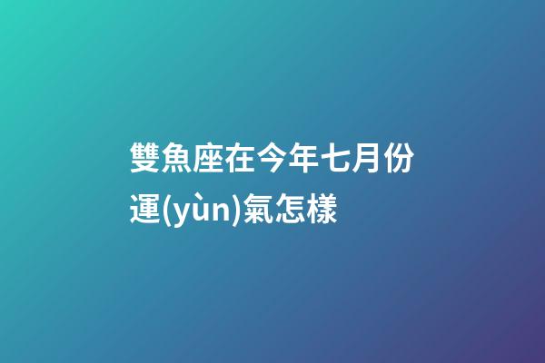 雙魚座在今年七月份運(yùn)氣怎樣-第1張-星座運(yùn)勢(shì)-玄機(jī)派