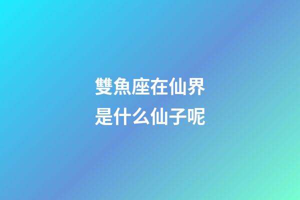 雙魚座在仙界是什么仙子呢