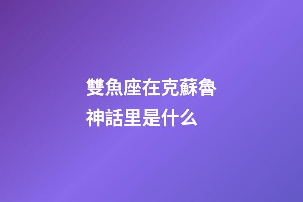 雙魚座在克蘇魯神話里是什么-第1張-星座運勢-玄機派