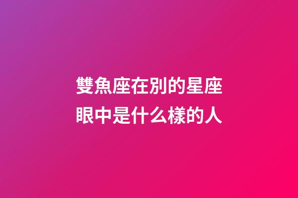 雙魚座在別的星座眼中是什么樣的人-第1張-星座運勢-玄機派