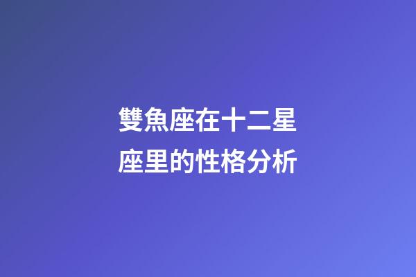 雙魚座在十二星座里的性格分析-第1張-星座運(yùn)勢(shì)-玄機(jī)派