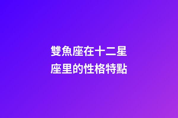 雙魚座在十二星座里的性格特點-第1張-星座運勢-玄機派