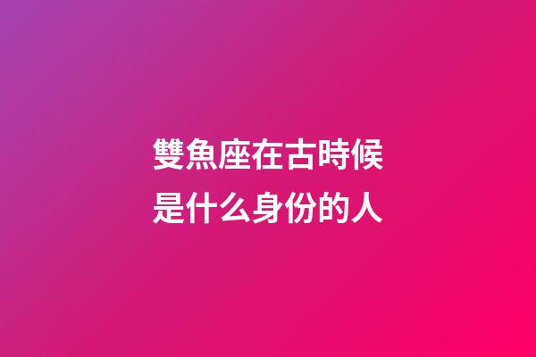 雙魚座在古時候是什么身份的人