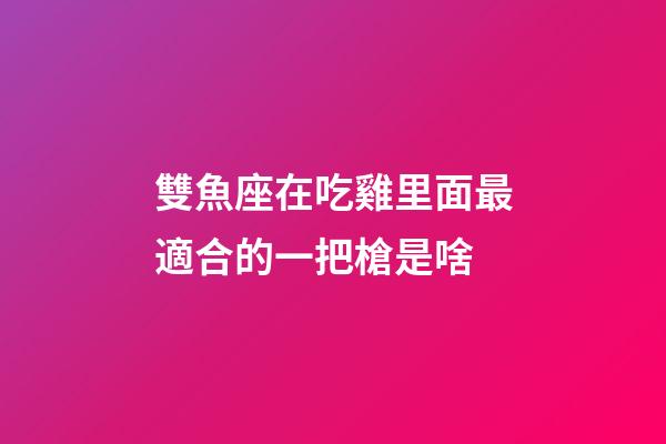 雙魚座在吃雞里面最適合的一把槍是啥-第1張-星座運勢-玄機派