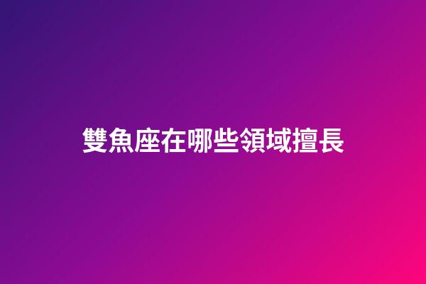 雙魚座在哪些領域擅長-第1張-星座運勢-玄機派