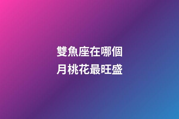 雙魚座在哪個月桃花最旺盛-第1張-星座運勢-玄機派