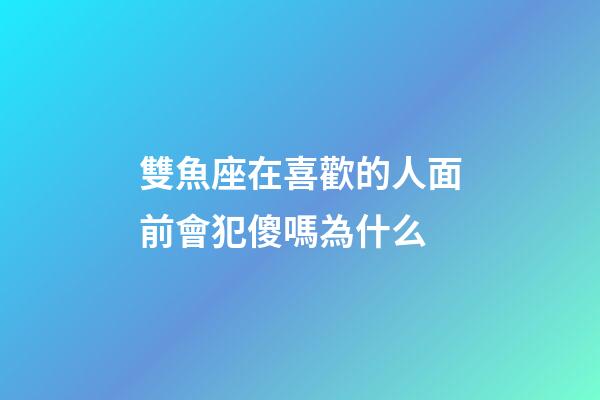 雙魚座在喜歡的人面前會犯傻嗎為什么-第1張-星座運勢-玄機派