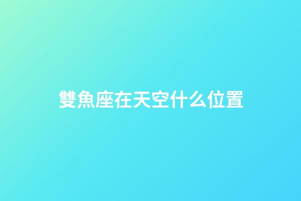 雙魚座在天空什么位置-第1張-星座運勢-玄機派