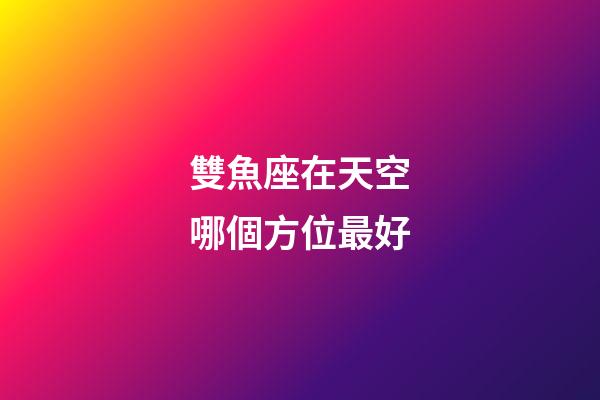雙魚座在天空哪個方位最好-第1張-星座運勢-玄機派