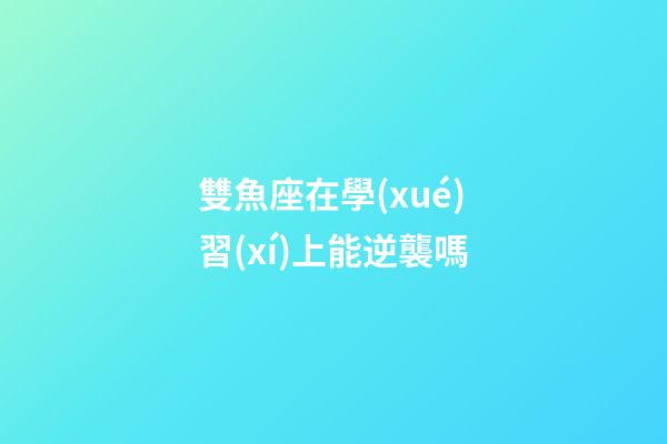 雙魚座在學(xué)習(xí)上能逆襲嗎-第1張-星座運(yùn)勢-玄機(jī)派