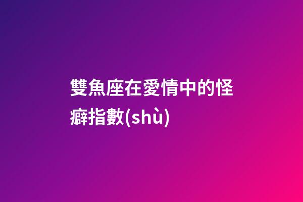 雙魚座在愛情中的怪癖指數(shù)