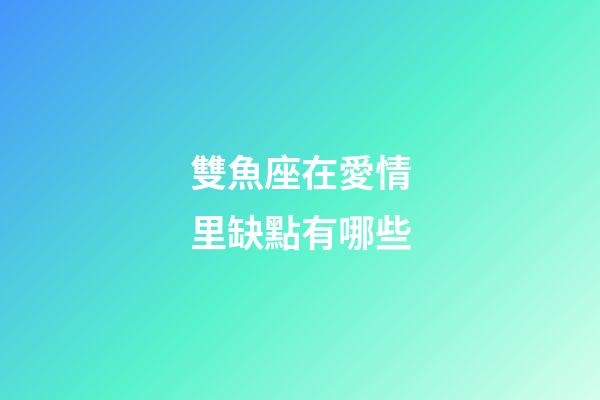 雙魚座在愛情里缺點有哪些-第1張-星座運勢-玄機派