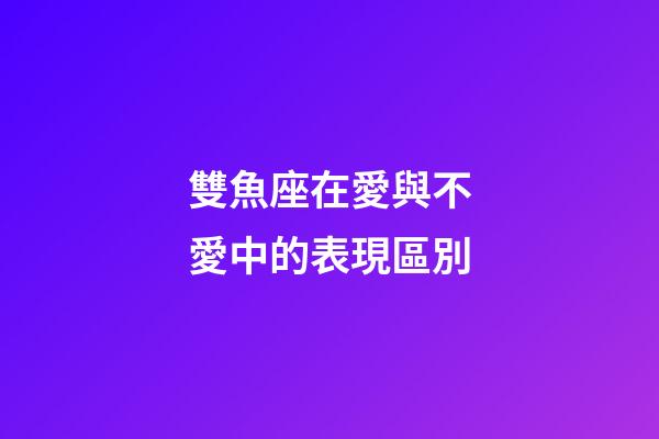 雙魚座在愛與不愛中的表現區別-第1張-星座運勢-玄機派