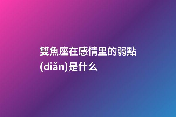 雙魚座在感情里的弱點(diǎn)是什么-第1張-星座運(yùn)勢(shì)-玄機(jī)派