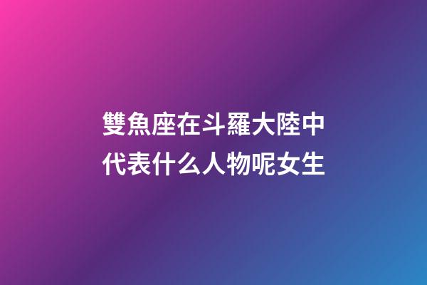 雙魚座在斗羅大陸中代表什么人物呢女生-第1張-星座運(yùn)勢(shì)-玄機(jī)派