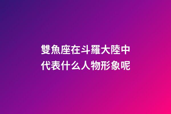 雙魚座在斗羅大陸中代表什么人物形象呢-第1張-星座運勢-玄機派