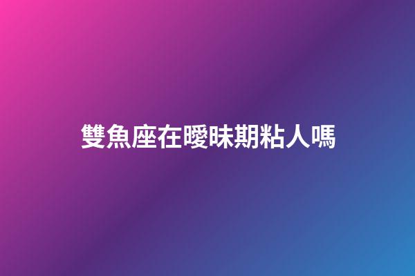 雙魚座在曖昧期粘人嗎-第1張-星座運勢-玄機派