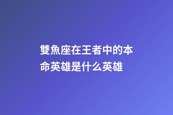 雙魚座在王者中的本命英雄是什么英雄-第1張-星座運勢-玄機派