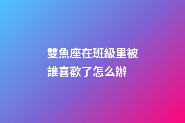 雙魚座在班級里被誰喜歡了怎么辦