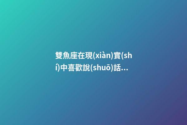 雙魚座在現(xiàn)實(shí)中喜歡說(shuō)話嗎-第1張-星座運(yùn)勢(shì)-玄機(jī)派