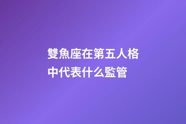 雙魚座在第五人格中代表什么監管-第1張-星座運勢-玄機派