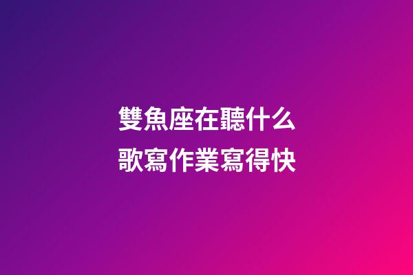 雙魚座在聽什么歌寫作業寫得快-第1張-星座運勢-玄機派