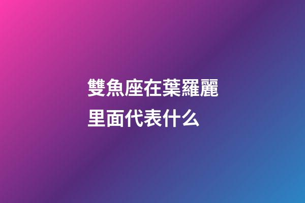 雙魚座在葉羅麗里面代表什么-第1張-星座運(yùn)勢-玄機(jī)派