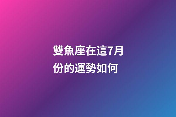 雙魚座在這7月份的運勢如何-第1張-星座運勢-玄機派