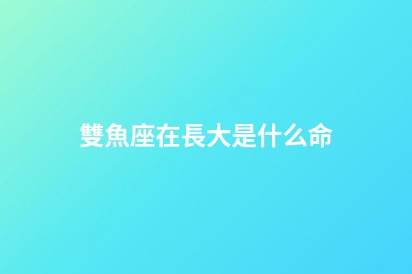 雙魚座在長大是什么命-第1張-星座運勢-玄機派