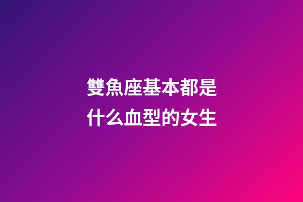 雙魚座基本都是什么血型的女生-第1張-星座運勢-玄機派