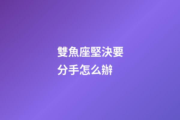 雙魚座堅決要分手怎么辦-第1張-星座運勢-玄機派