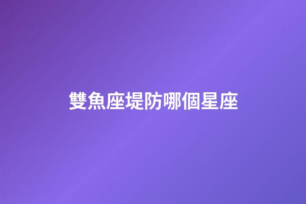 雙魚座堤防哪個星座-第1張-星座運勢-玄機派