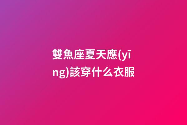 雙魚座夏天應(yīng)該穿什么衣服-第1張-星座運(yùn)勢(shì)-玄機(jī)派