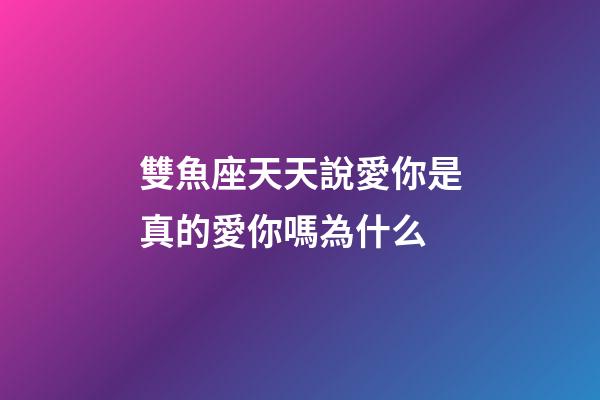 雙魚座天天說愛你是真的愛你嗎為什么-第1張-星座運勢-玄機派