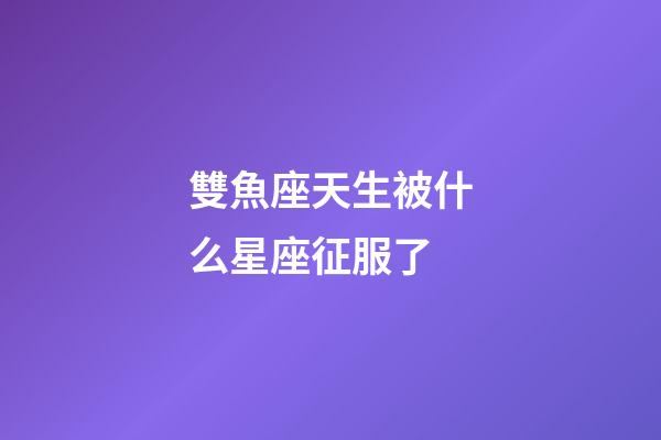 雙魚座天生被什么星座征服了-第1張-星座運勢-玄機派