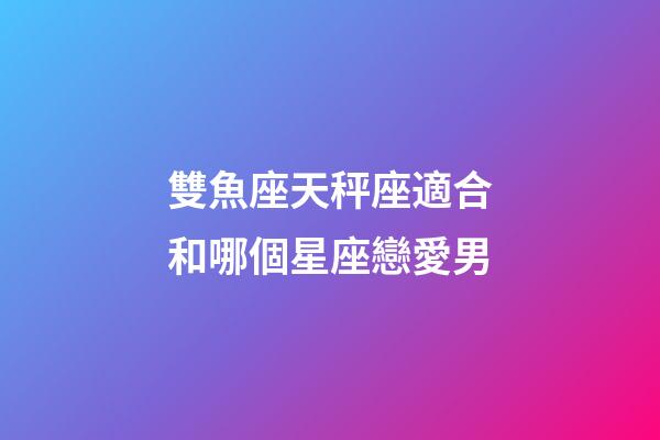 雙魚座天秤座適合和哪個星座戀愛男-第1張-星座運勢-玄機派