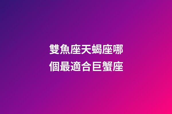 雙魚座天蝎座哪個最適合巨蟹座-第1張-星座運勢-玄機派
