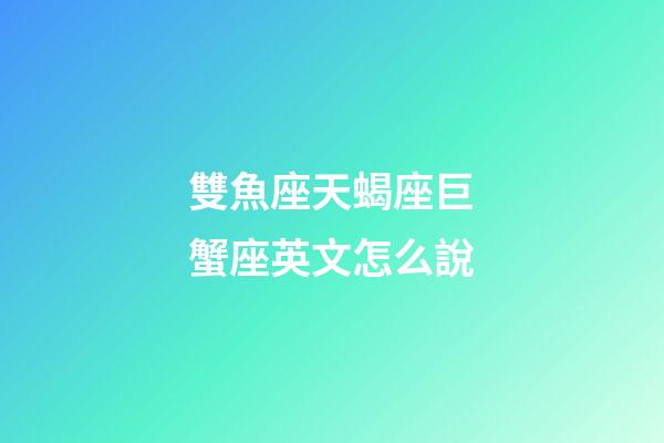 雙魚座天蝎座巨蟹座英文怎么說-第1張-星座運勢-玄機派