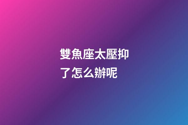 雙魚座太壓抑了怎么辦呢-第1張-星座運勢-玄機派