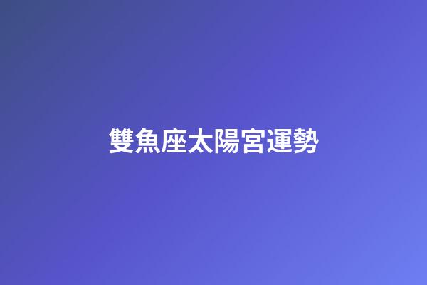 雙魚座太陽宮運勢