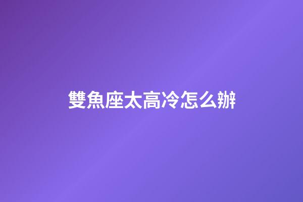 雙魚座太高冷怎么辦-第1張-星座運勢-玄機派