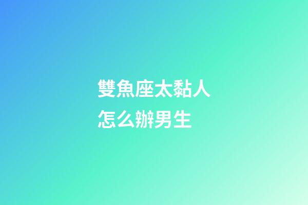 雙魚座太黏人怎么辦男生-第1張-星座運(yùn)勢(shì)-玄機(jī)派