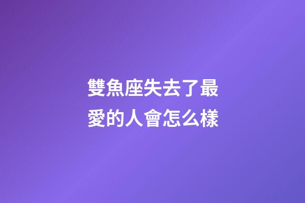 雙魚座失去了最愛的人會怎么樣-第1張-星座運勢-玄機派